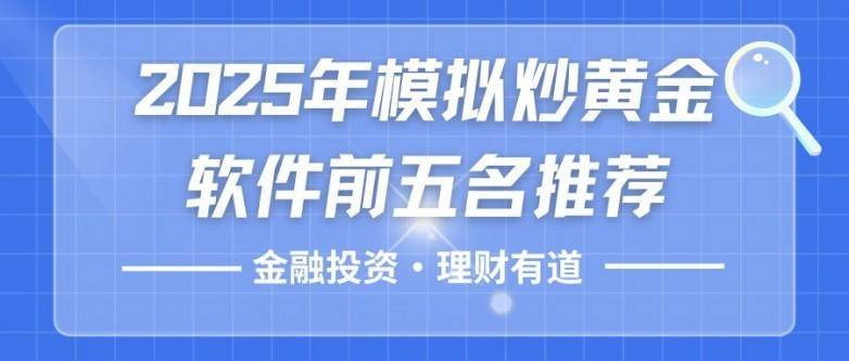 炒黄金模拟软件哪个平台好用？2025模拟炒黄金软件前五名推荐